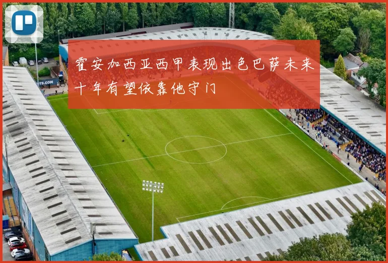 霍安加西亚西甲表现出色巴萨未来十年有望依靠他守门