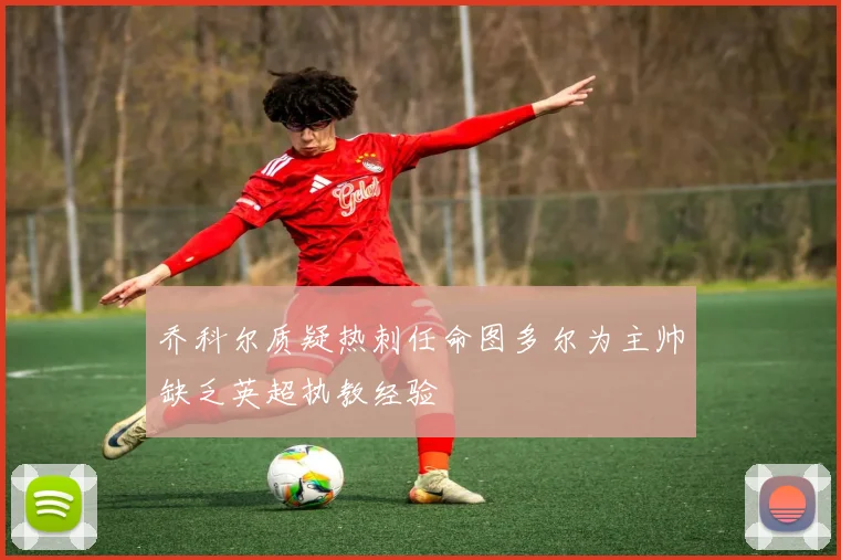 乔科尔质疑热刺任命图多尔为主帅缺乏英超执教经验