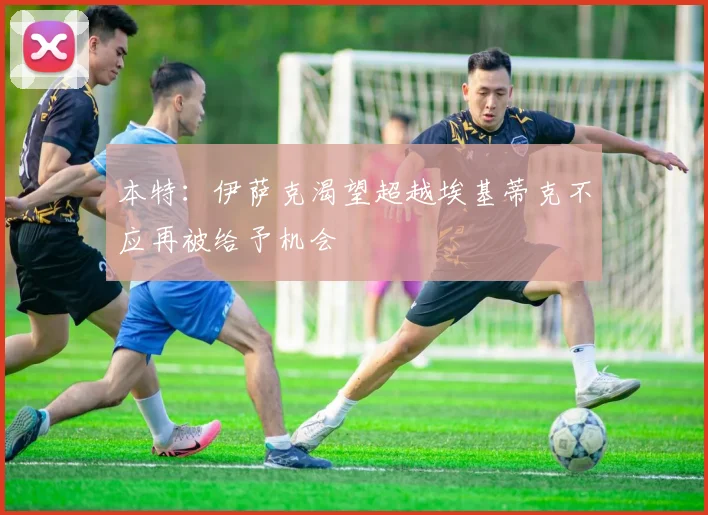本特：伊萨克渴望超越埃基蒂克不应再被给予机会
