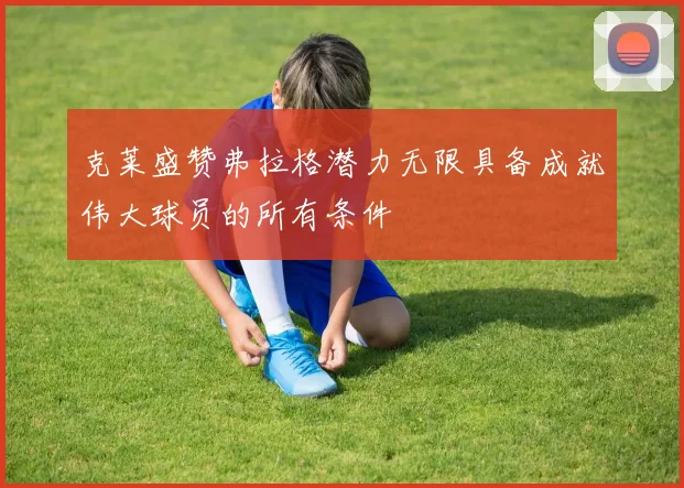 克莱盛赞弗拉格潜力无限具备成就伟大球员的所有条件
