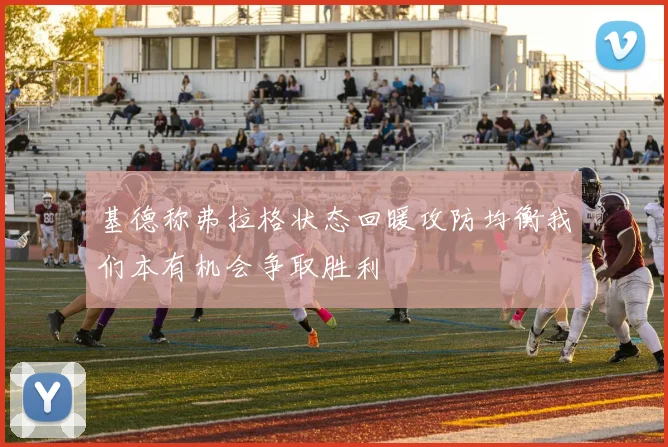 基德称弗拉格状态回暖攻防均衡我们本有机会争取胜利