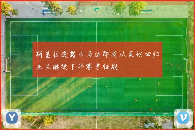 斯基拉透露卡马达即将从莱切回归米兰继续下半赛季征战