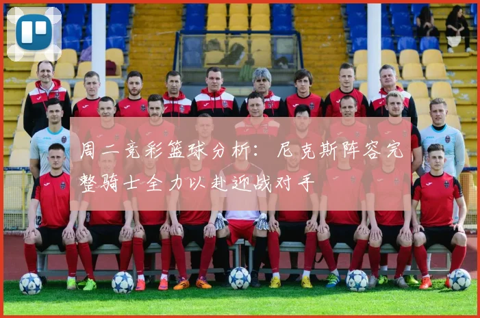 周二竞彩篮球分析：尼克斯阵容完整骑士全力以赴迎战对手