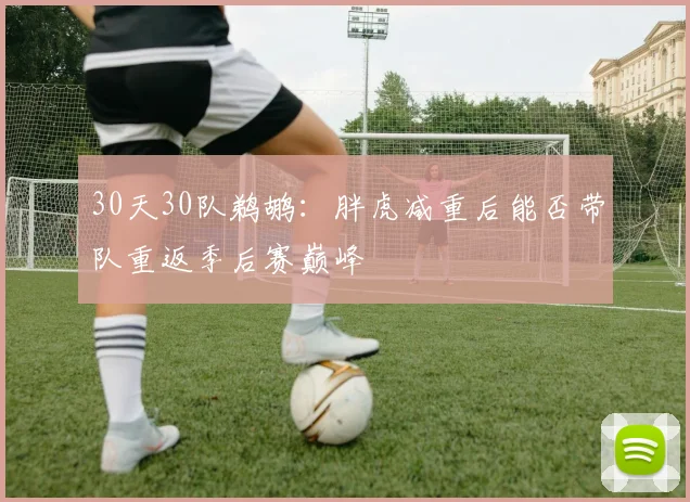 30天30队鹈鹕：胖虎减重后能否带队重返季后赛巅峰