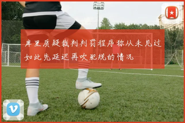 库里质疑裁判判罚程序称从未见过如此先延迟再吹犯规的情况