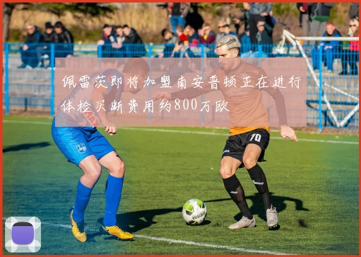 佩雷茨即将加盟南安普顿正在进行体检买断费用约800万欧