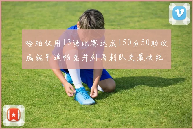 哈珀仅用13场比赛达成150分50助攻成就平追帕克并列马刺队史最快纪录