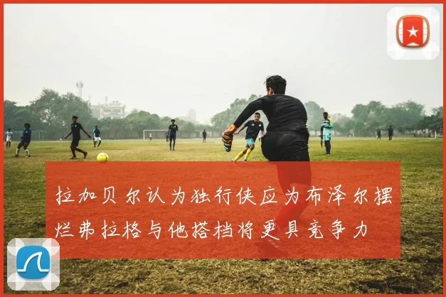 拉加贝尔认为独行侠应为布泽尔摆烂弗拉格与他搭档将更具竞争力