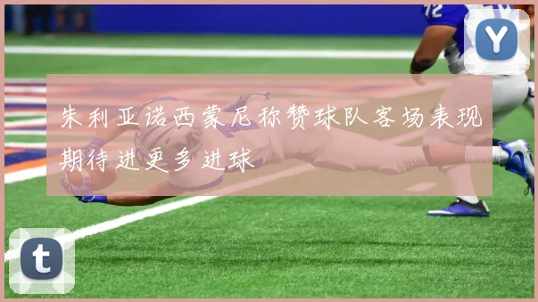 朱利亚诺西蒙尼称赞球队客场表现期待进更多进球