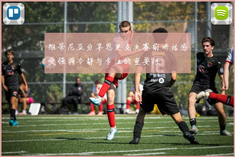 维蒂尼亚分享恩里克决赛前讲话感受强调冷静与专注的重要性
