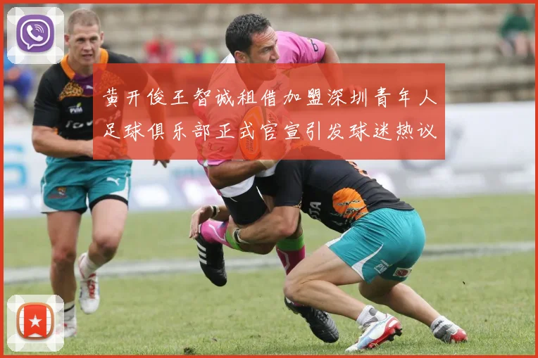 黄开俊王智诚租借加盟深圳青年人足球俱乐部正式官宣引发球迷热议