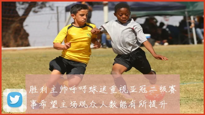 胜利主帅呼吁球迷重视亚冠二级赛事希望主场观众人数能有所提升