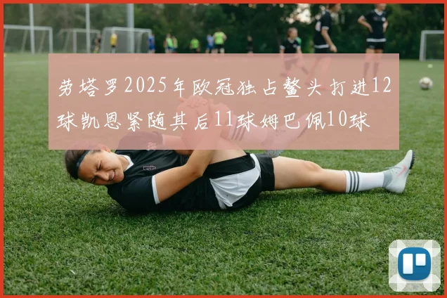 劳塔罗2025年欧冠独占鳌头打进12球凯恩紧随其后11球姆巴佩10球