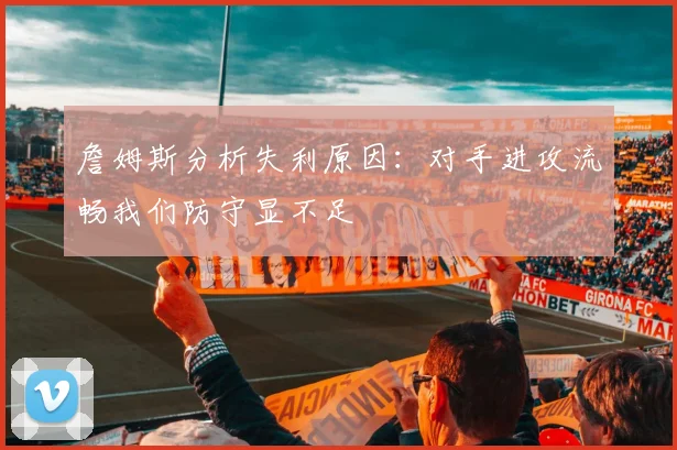 詹姆斯分析失利原因：对手进攻流畅我们防守显不足