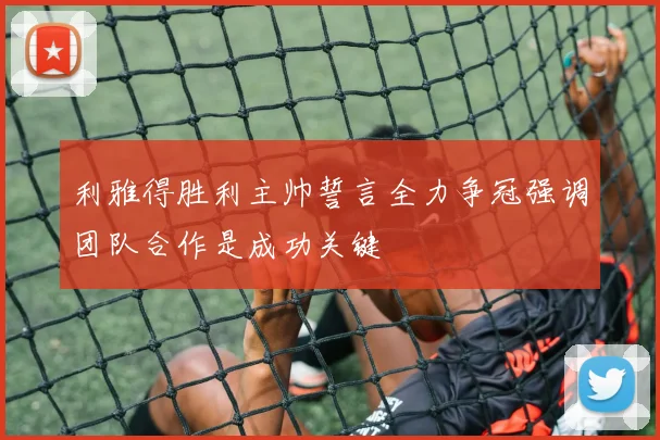 利雅得胜利主帅誓言全力争冠强调团队合作是成功关键