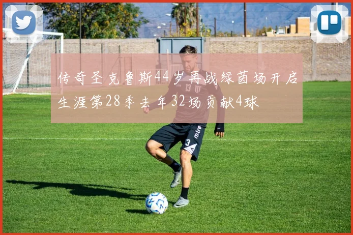 传奇圣克鲁斯44岁再战绿茵场开启生涯第28季去年32场贡献4球