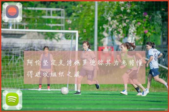 阿伦坚定支持施罗德称其为老将懂得进攻组织之道