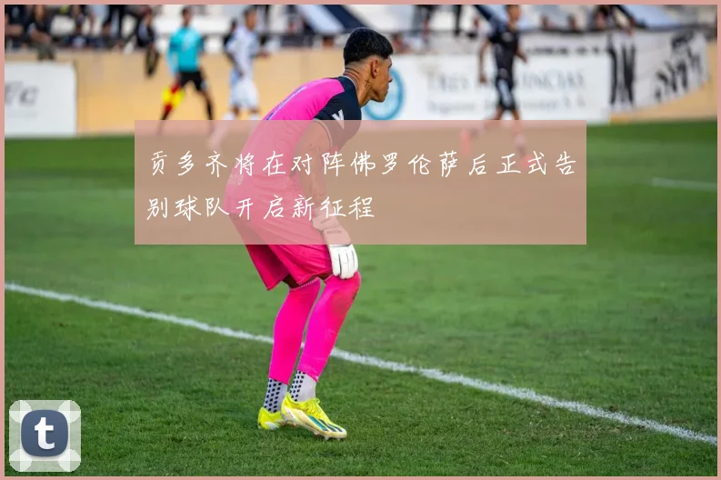 贡多齐将在对阵佛罗伦萨后正式告别球队开启新征程