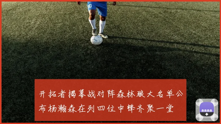开拓者揭幕战对阵森林狼大名单公布杨瀚森在列四位中锋齐聚一堂