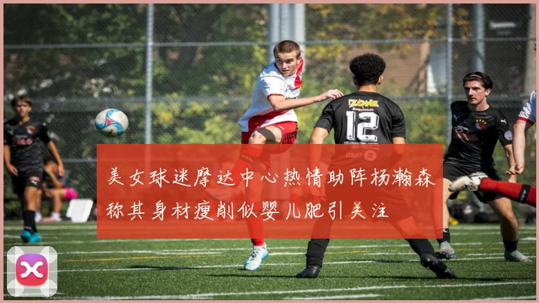 美女球迷摩达中心热情助阵杨瀚森称其身材瘦削似婴儿肥引关注