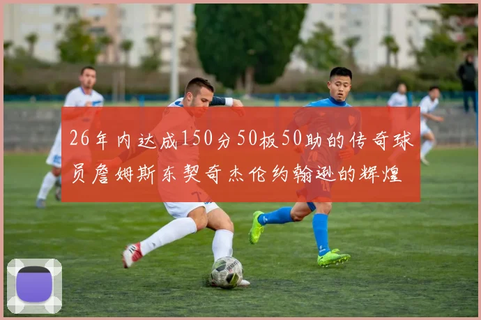 26年内达成150分50板50助的传奇球员詹姆斯东契奇杰伦约翰逊的辉煌成就