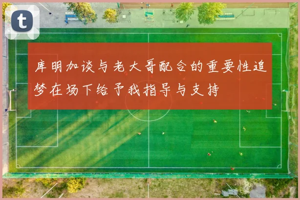 库明加谈与老大哥配合的重要性追梦在场下给予我指导与支持