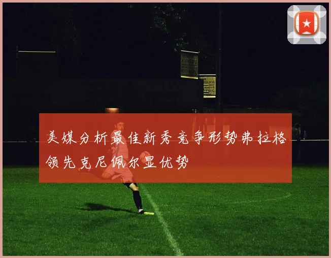 美媒分析最佳新秀竞争形势弗拉格领先克尼佩尔显优势