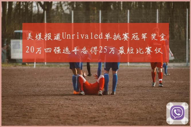 美媒报道Unrivaled单挑赛冠军奖金20万四强选手各得25万最短比赛仅15分钟结束
