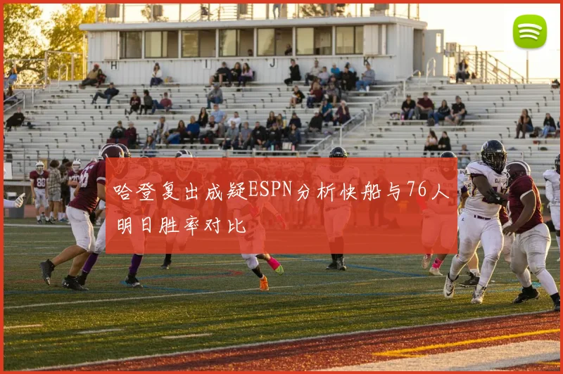 哈登复出成疑ESPN分析快船与76人明日胜率对比