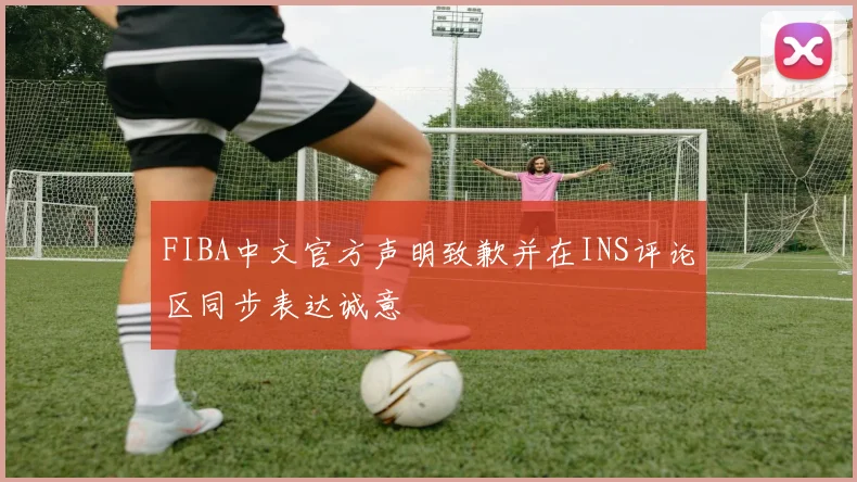 FIBA中文官方声明致歉并在INS评论区同步表达诚意