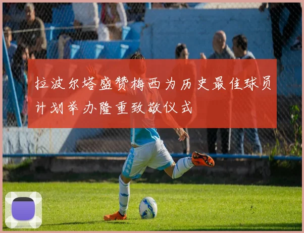 拉波尔塔盛赞梅西为历史最佳球员计划举办隆重致敬仪式