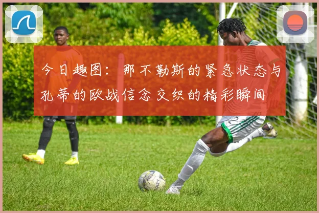 今日趣图：那不勒斯的紧急状态与孔蒂的欧战信念交织的精彩瞬间