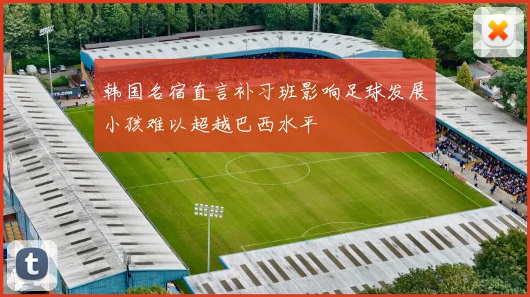 韩国名宿直言补习班影响足球发展小孩难以超越巴西水平