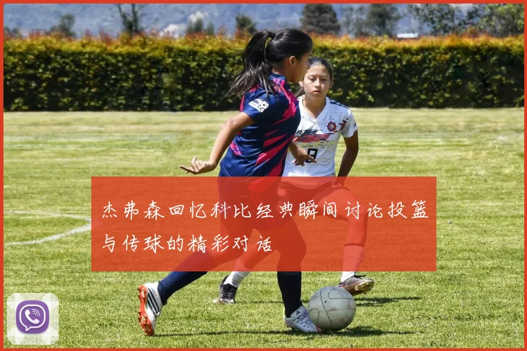 杰弗森回忆科比经典瞬间讨论投篮与传球的精彩对话