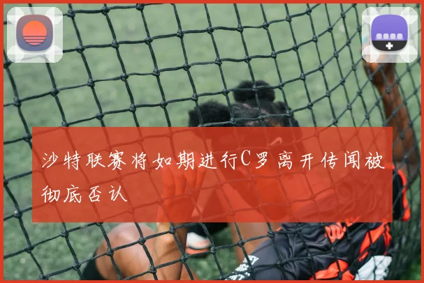 沙特联赛将如期进行C罗离开传闻被彻底否认