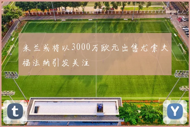 米兰或将以3000万欧元出售尤索夫福法纳引发关注