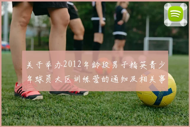 关于举办2012年龄段男子精英青少年球员大区训练营的通知及相关事项说明