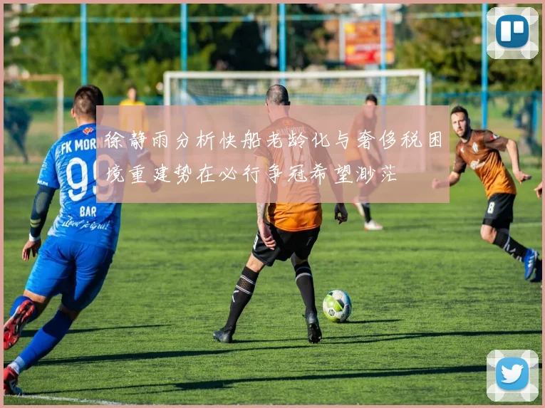 徐静雨分析快船老龄化与奢侈税困境重建势在必行争冠希望渺茫