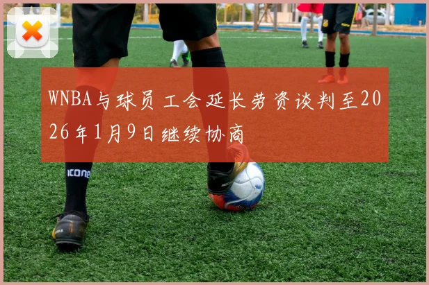 WNBA与球员工会延长劳资谈判至2026年1月9日继续协商