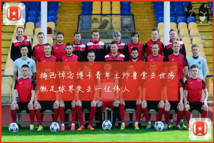 梅西悼念博卡青年主帅鲁索去世感慨足球界失去一位伟人