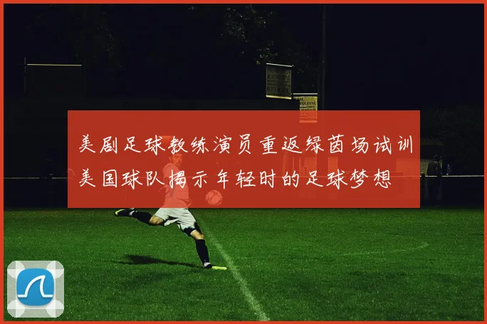 美剧足球教练演员重返绿茵场试训美国球队揭示年轻时的足球梦想