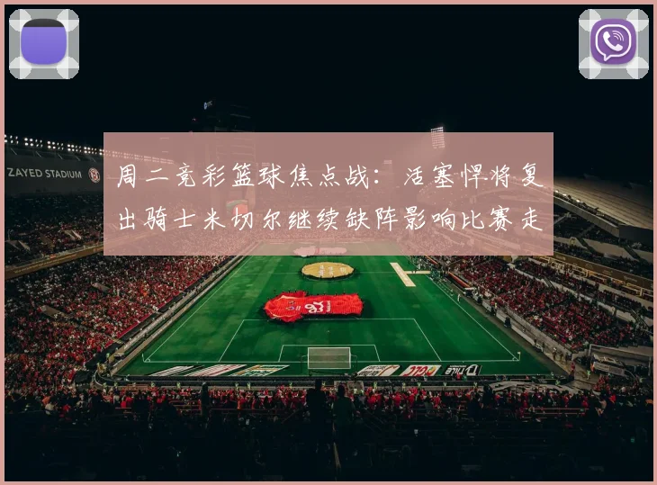 周二竞彩篮球焦点战：活塞悍将复出骑士米切尔继续缺阵影响比赛走势